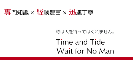 専門知識×経験豊富×迅速丁寧 時は人を待ってはくれません。 Time and Tide Wait for No Man