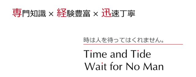 専門知識×経験豊富×迅速丁寧 時は人を待ってはくれません。 Time and Tide Wait for No Man